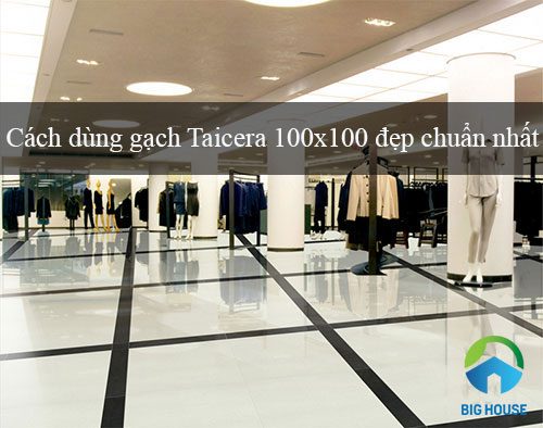 Hướng dẫn cách dùng gạch Taicera 100×100 Hiệu quả – Tối ưu nhất