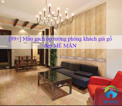 [99+] Mẫu gạch ốp tường phòng khách giả gỗ đẹp MÊ MẨN
