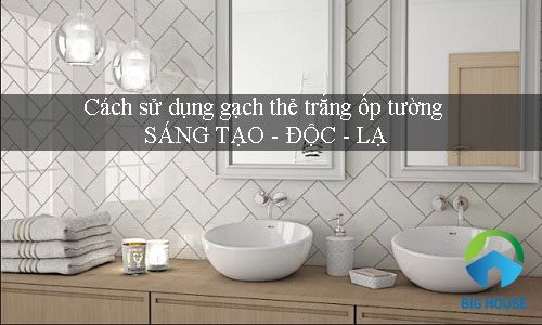 10 Mẫu gạch thẻ trắng ốp tường với Cách ốp Sáng tạo, Độc lạ